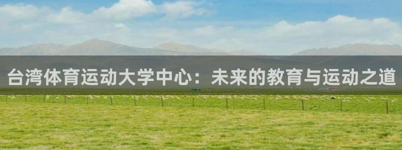 凯发官网下载平台是正规平台吗:台湾体育运动大学中心:未来的教
