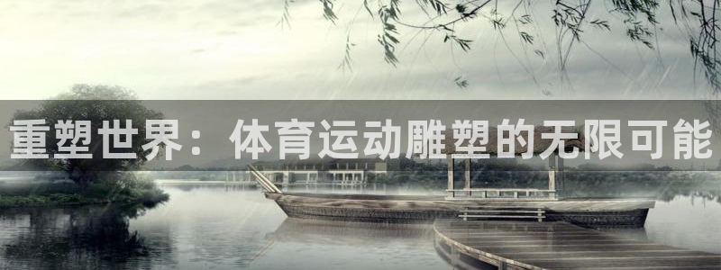 凯发官方正版app集团官网首页网址:重塑世界:体育运动雕塑的